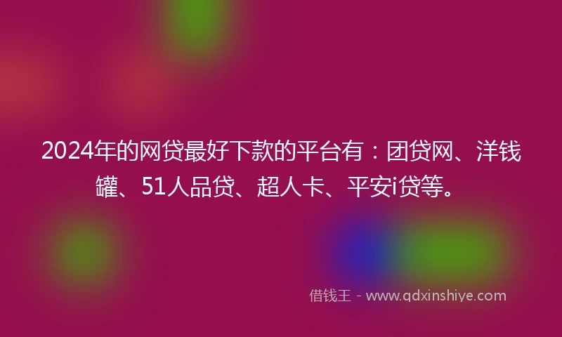 2024年的网贷最好下款的平台有：团贷网、洋钱罐、51人品贷、超人卡、平安i贷等。