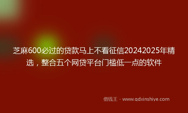 芝麻600必过的贷款马上不看征信20242025年精选，整合五个网贷平台门槛低一点的软件