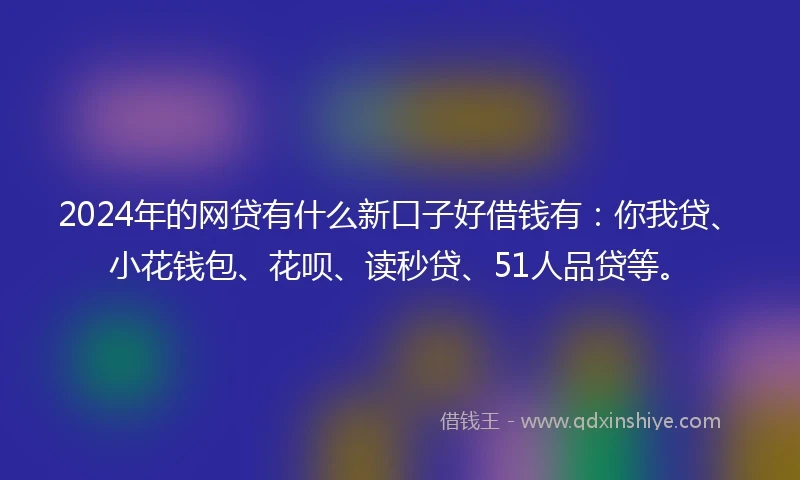 2024年的网贷有什么新口子好借钱有：你我贷、小花钱包、花呗、读秒贷、51人品贷等。