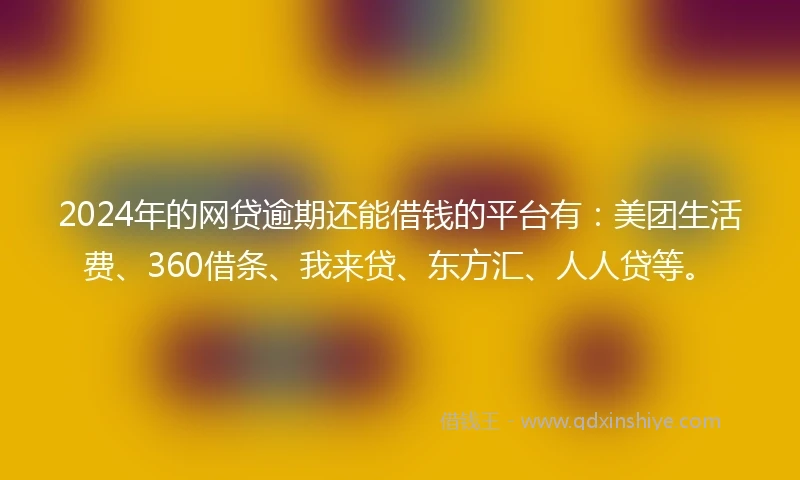2024年的网贷逾期还能借钱的平台有：美团生活费、360借条、我来贷、东方汇、人人贷等。