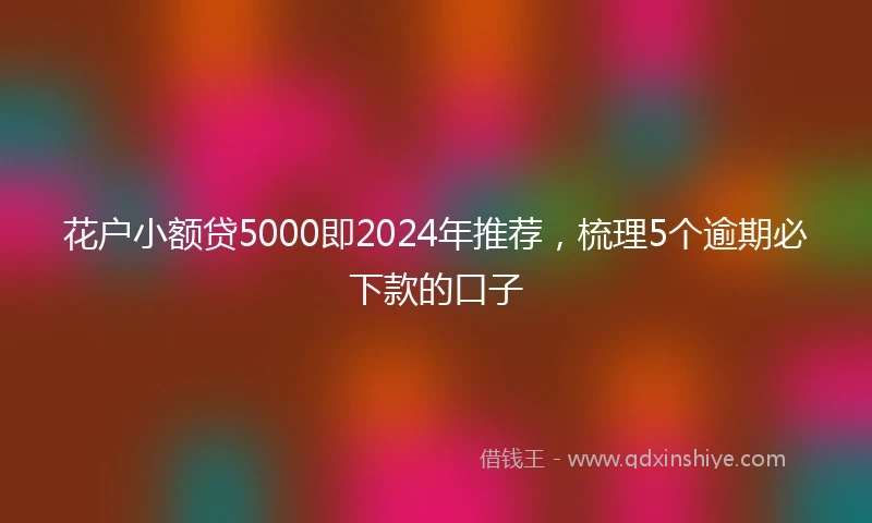 花户小额贷5000即2024年推荐，梳理5个逾期必下款的口子