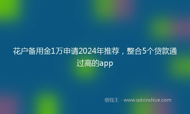 花户备用金1万申请2024年推荐，整合5个贷款通过高的app