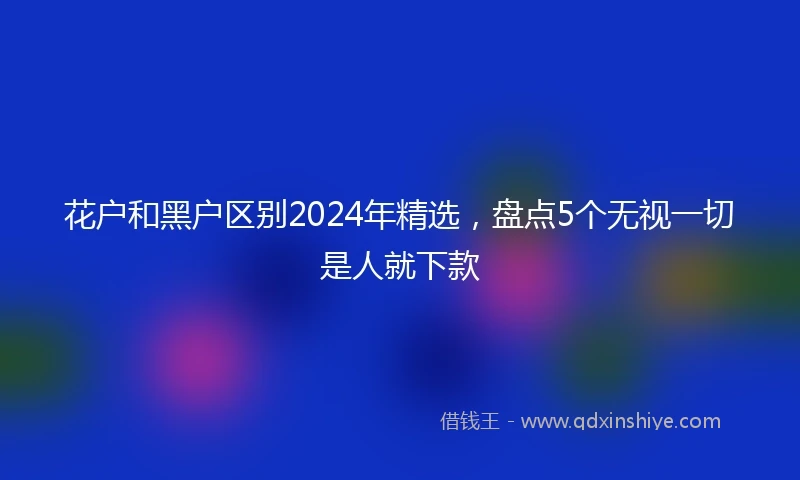 花户和黑户区别2024年精选，盘点5个无视一切是人就下款