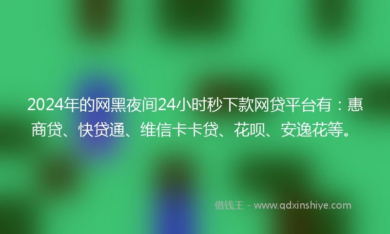 2024年的网黑夜间24小时秒下款网贷平台有:惠商贷、快贷通、维信卡卡贷、花呗、安逸花等。