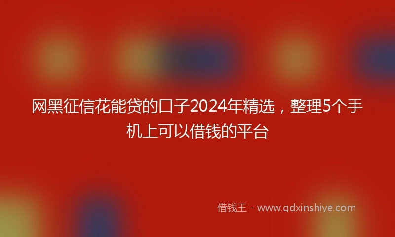 网黑征信花能贷的口子2024年精选，整理5个手机上可以借钱的平台