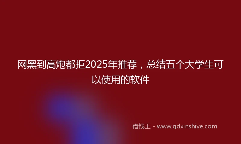 网黑到高炮都拒2025年推荐，总结五个大学生可以使用的软件