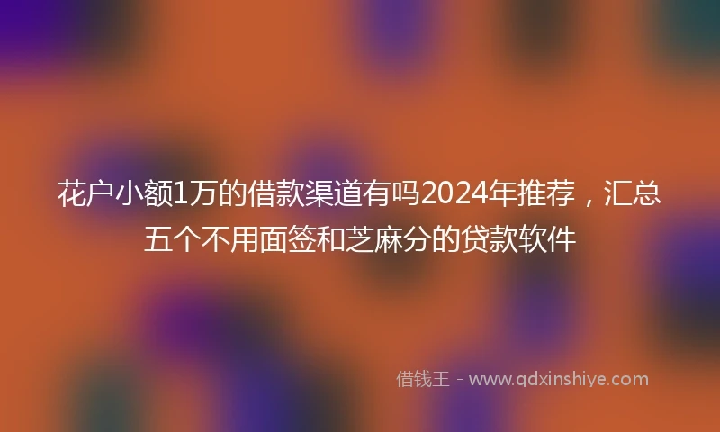 花户小额1万的借款渠道有吗2024年推荐，汇总五个不用面签和芝麻分的贷款软件