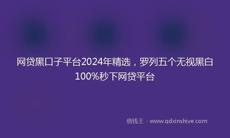 网贷黑口子平台2024年精选，罗列五个无视黑白100%秒下网贷平台