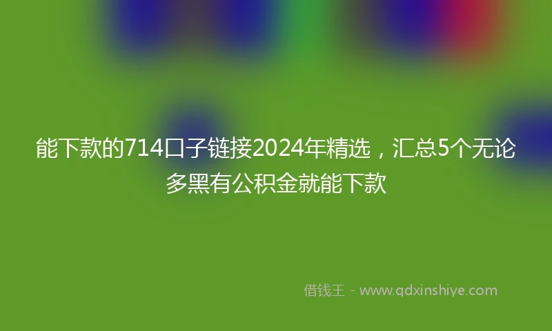 能下款的714口子链接2024年精选，汇总5个无论多黑有公积金就能下款