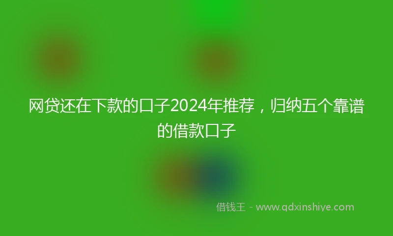 网贷还在下款的口子2024年推荐，归纳五个靠谱的借款口子