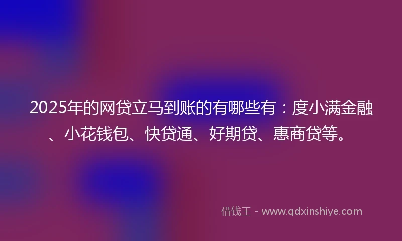 2025年的网贷立马到账的有哪些有：度小满金融、小花钱包、快贷通、好期贷、惠商贷等。