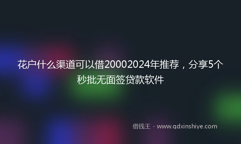 花户什么渠道可以借20002024年推荐，分享5个秒批无面签贷款软件