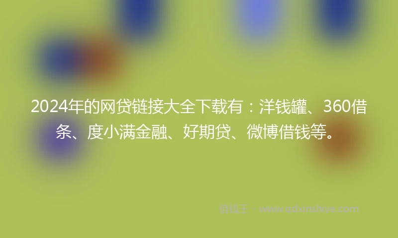 2024年的网贷链接大全下载有：洋钱罐、360借条、度小满金融、好期贷、微博借钱等。