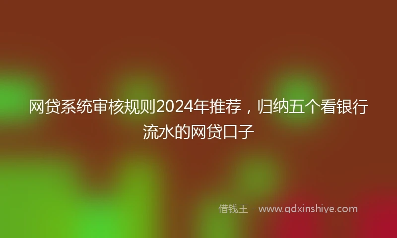 网贷系统审核规则2024年推荐,归纳五个看银行流水的网贷口子