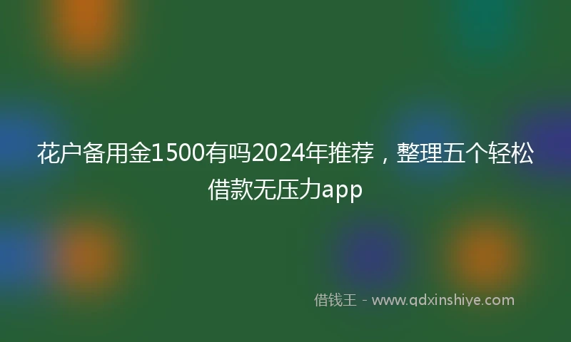 花户备用金1500有吗2024年推荐，整理五个轻松借款无压力app