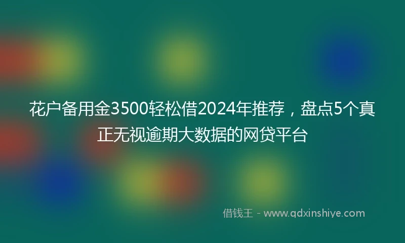 花户备用金3500轻松借2024年推荐，盘点5个真正无视逾期大数据的网贷平台