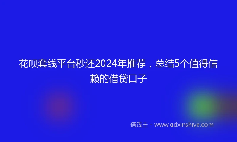 花呗套线平台秒还2024年推荐，总结5个值得信赖的借贷口子