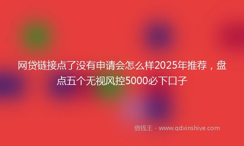网贷链接点了没有申请会怎么样2025年推荐，盘点五个无视风控5000必下口子
