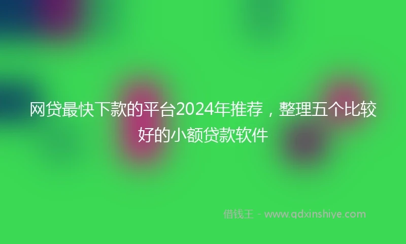 网贷最快下款的平台2024年推荐，整理五个比较好的小额贷款软件