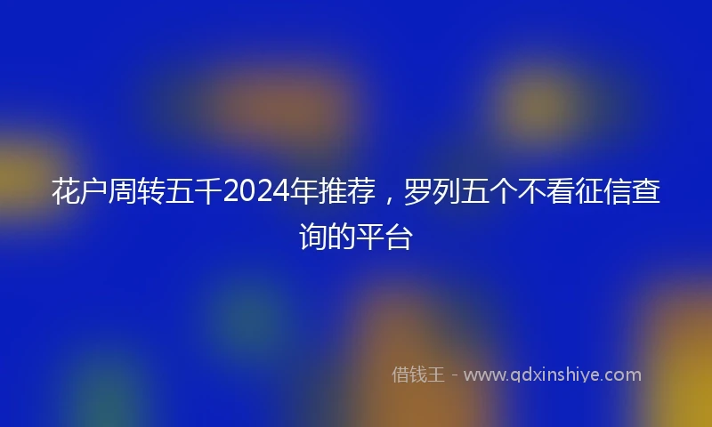 花户周转五千2024年推荐，罗列五个不看征信查询的平台