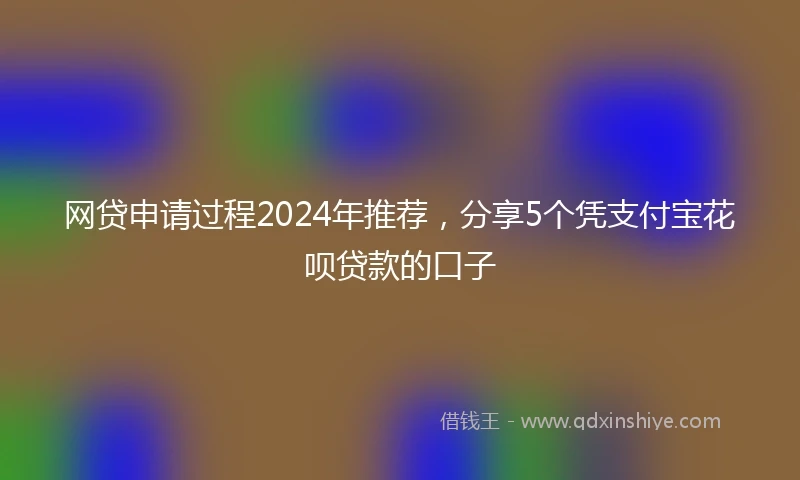 网贷申请过程2024年推荐，分享5个凭支付宝花呗贷款的口子