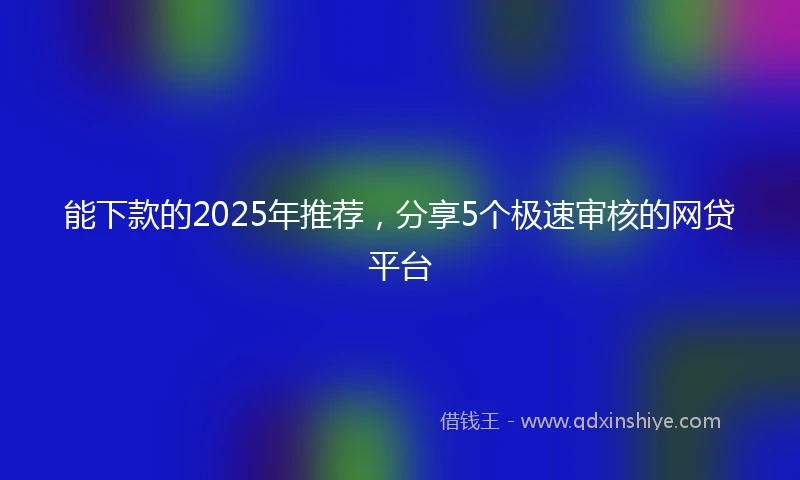 能下款的2025年推荐，分享5个极速审核的网贷平台