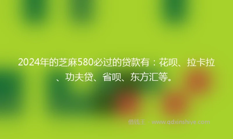 2024年的芝麻580必过的贷款有：花呗、拉卡拉、功夫贷、省呗、东方汇等。