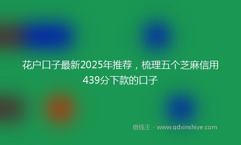 花户口子最新2025年推荐，梳理五个芝麻信用439分下款的口子