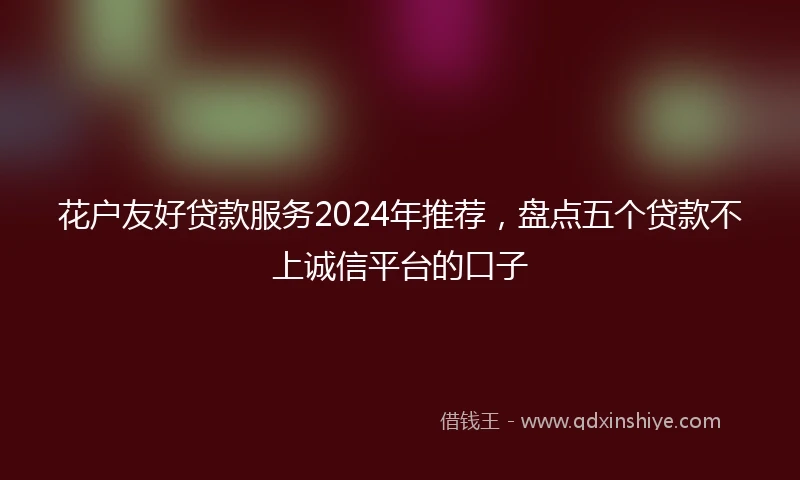 花户友好贷款服务2024年推荐，盘点五个贷款不上诚信平台的口子