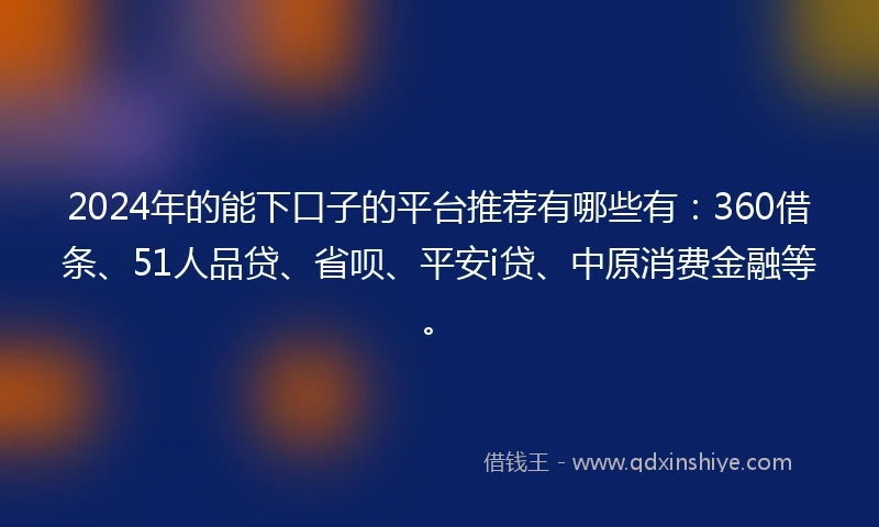 2024年的能下口子的平台推荐有哪些有：360借条、51人品贷、省呗、平安i贷、中原消费金融等。