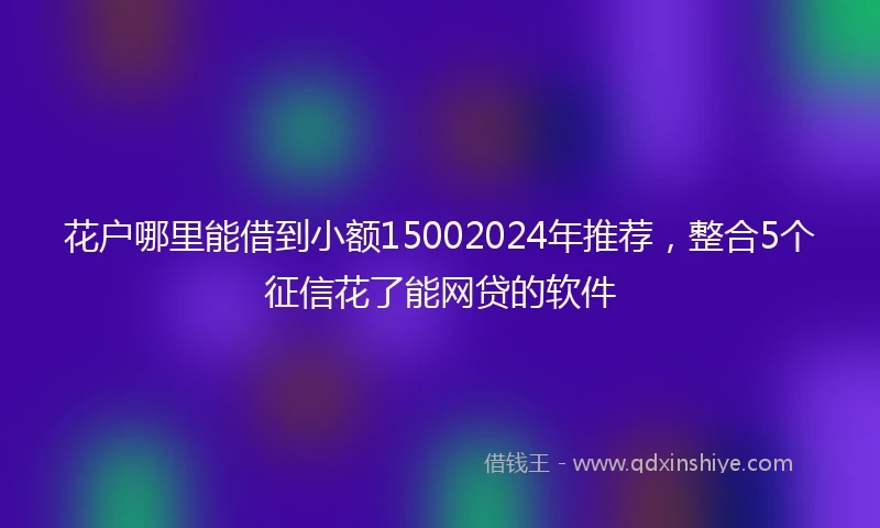 花户哪里能借到小额15002024年推荐，整合5个征信花了能网贷的软件