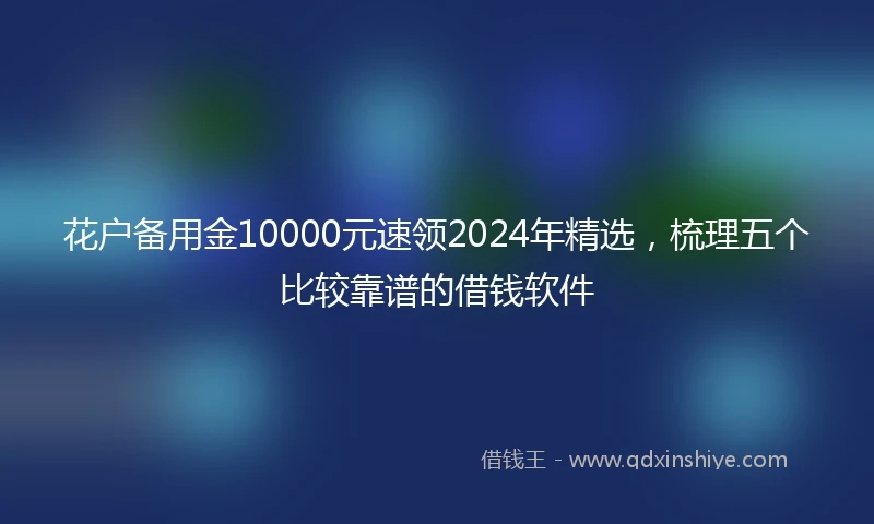 花户备用金10000元速领2024年精选，梳理五个比较靠谱的借钱软件