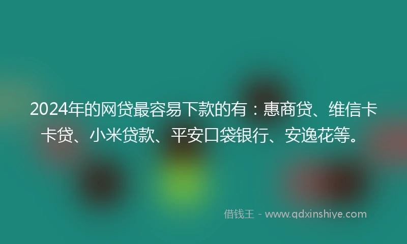 2024年的网贷最容易下款的有：惠商贷、维信卡卡贷、小米贷款、平安口袋银行、安逸花等。