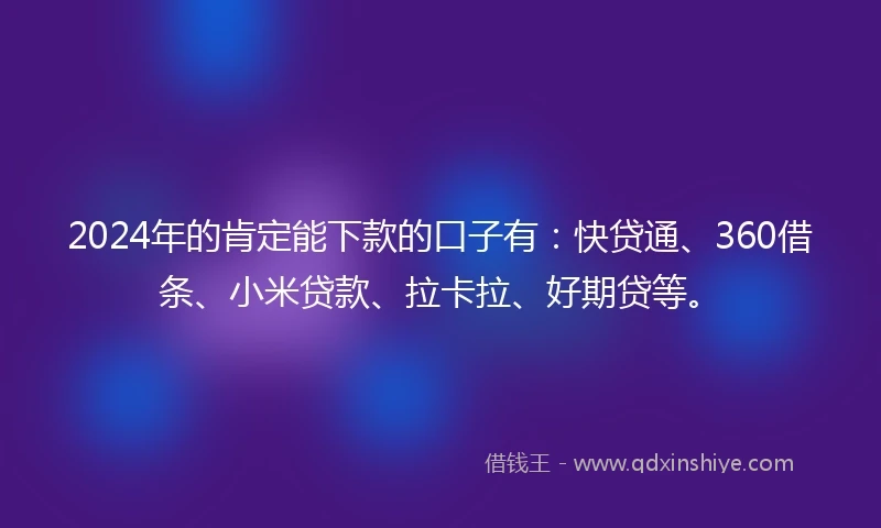 2024年的肯定能下款的口子有：快贷通、360借条、小米贷款、拉卡拉、好期贷等。