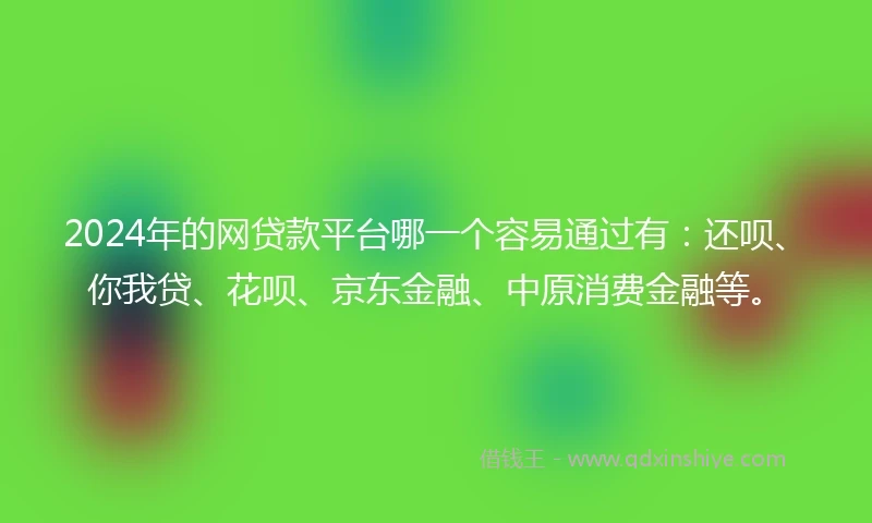 2024年的网贷款平台哪一个容易通过有：还呗、你我贷、花呗、京东金融、中原消费金融等。