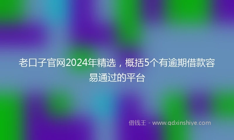 老口子官网2024年精选，概括5个有逾期借款容易通过的平台