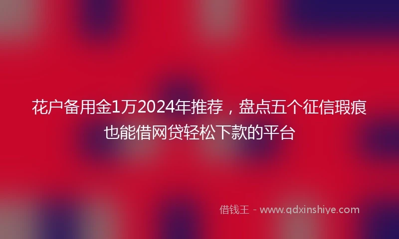 花户备用金1万2024年推荐，盘点五个征信瑕疵也能借网贷轻松下款的平台