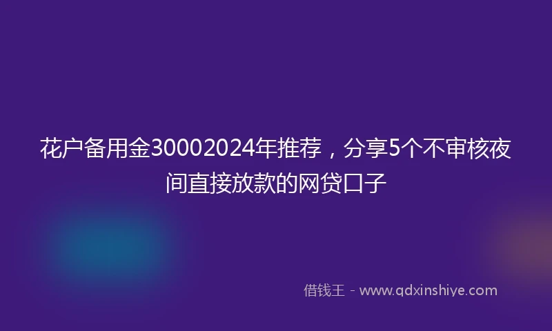 花户备用金30002024年推荐，分享5个不审核夜间直接放款的网贷口子