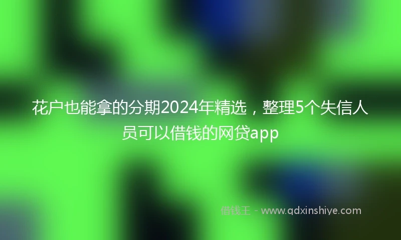 花户也能拿的分期2024年精选，整理5个失信人员可以借钱的网贷app