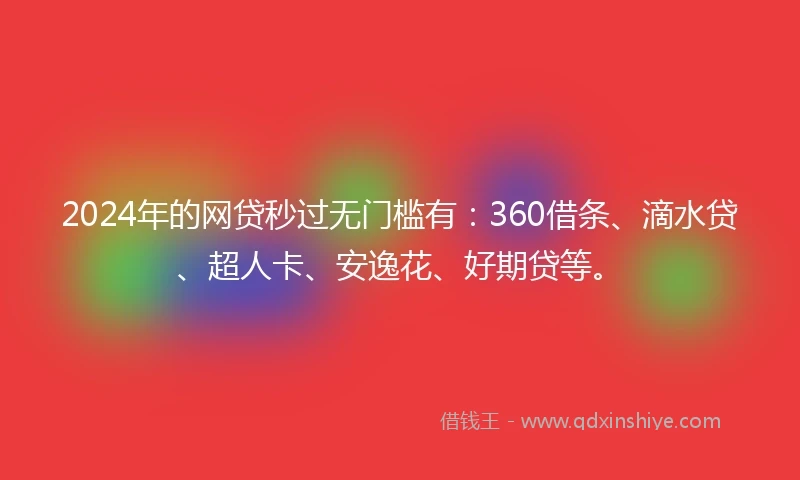 2024年的网贷秒过无门槛有：360借条、滴水贷、超人卡、安逸花、好期贷等。