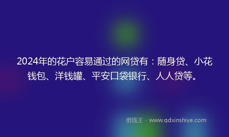 2024年的花户容易通过的网贷有:随身贷、小花钱包、洋钱罐、平安口袋银行、人人贷等。