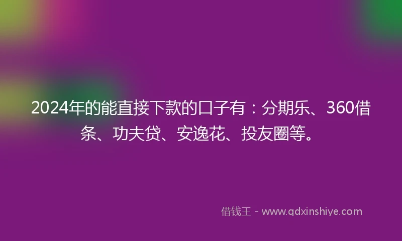 2024年的能直接下款的口子有：分期乐、360借条、功夫贷、安逸花、投友圈等。