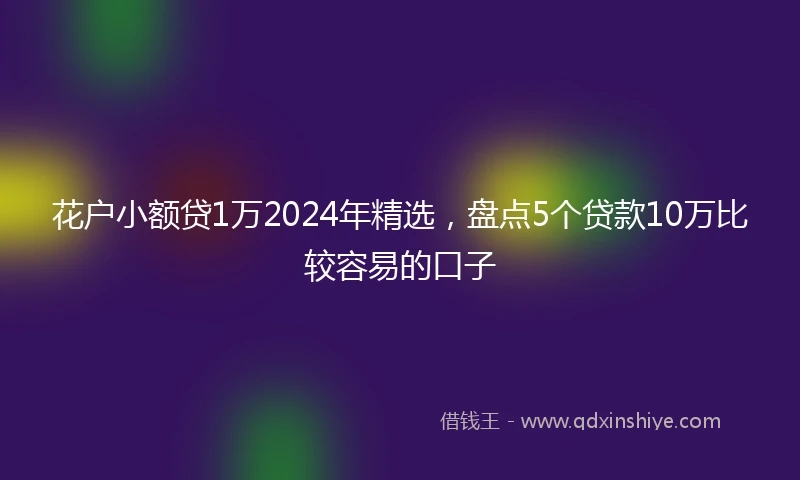 花户小额贷1万2024年精选，盘点5个贷款10万比较容易的口子