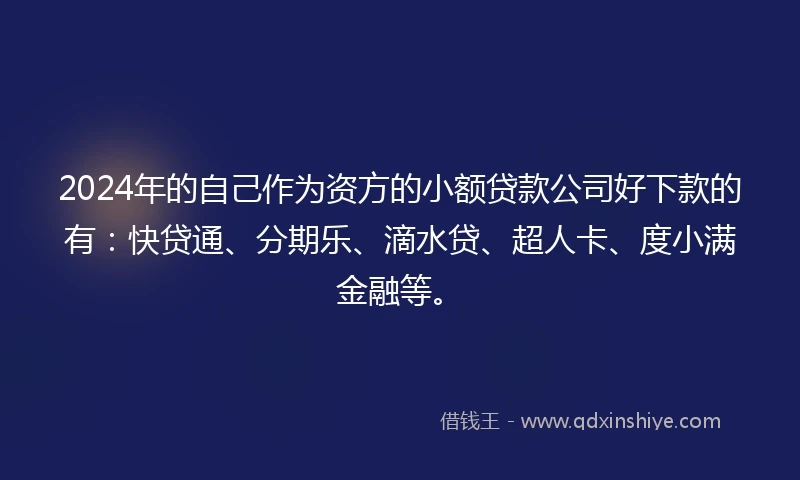2024年的自己作为资方的小额贷款公司好下款的有：快贷通、分期乐、滴水贷、超人卡、度小满金融等。