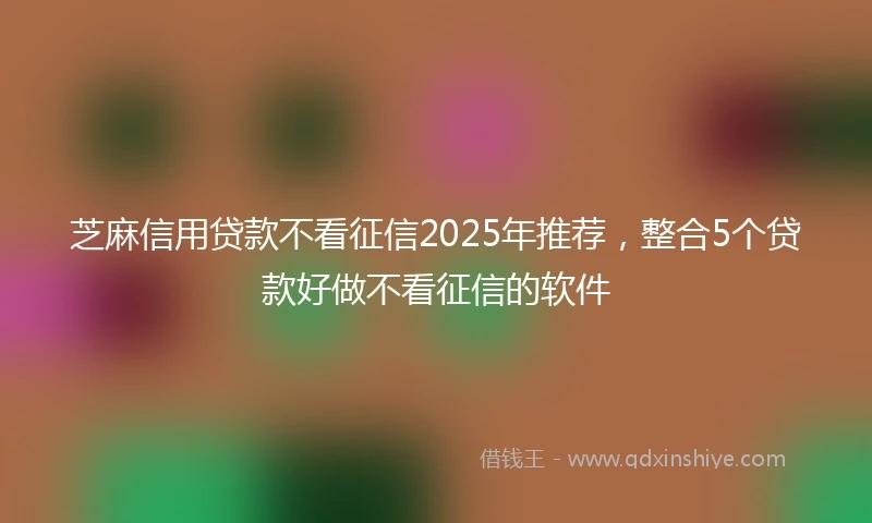 芝麻信用贷款不看征信2025年推荐，整合5个贷款好做不看征信的软件