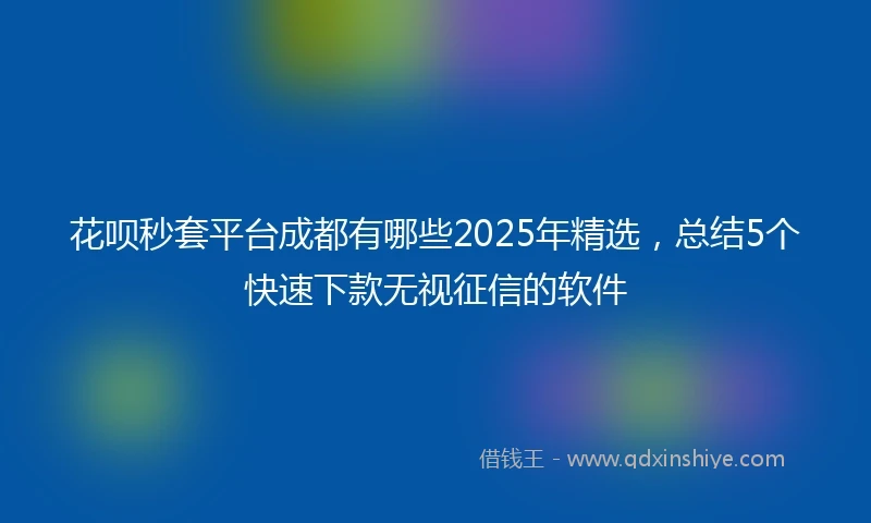 花呗秒套平台成都有哪些2025年精选，总结5个快速下款无视征信的软件