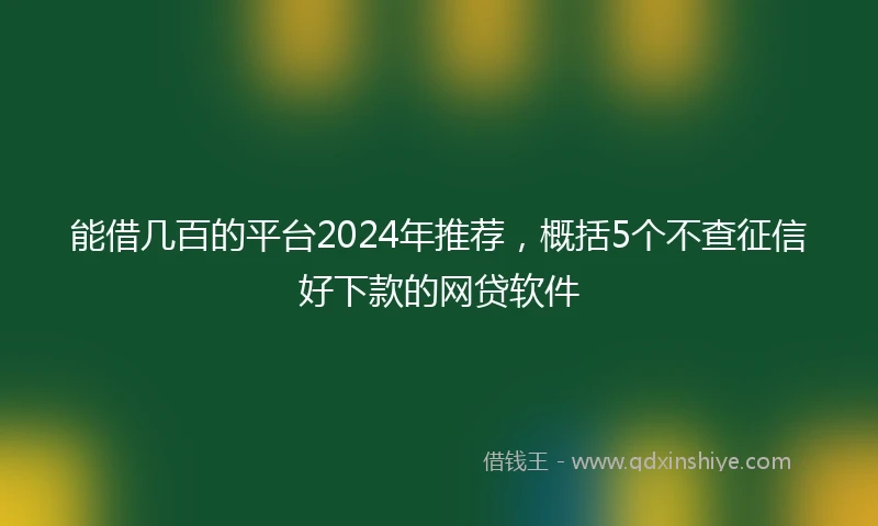 能借几百的平台2024年推荐，概括5个不查征信好下款的网贷软件