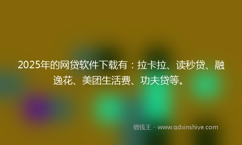 2025年的网贷软件下载有：拉卡拉、读秒贷、融逸花、美团生活费、功夫贷等。