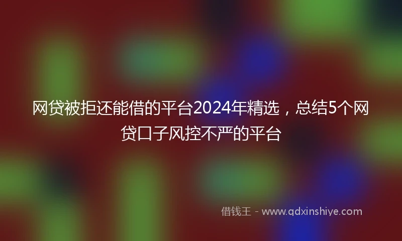 网贷被拒还能借的平台2024年精选，总结5个网贷口子风控不严的平台