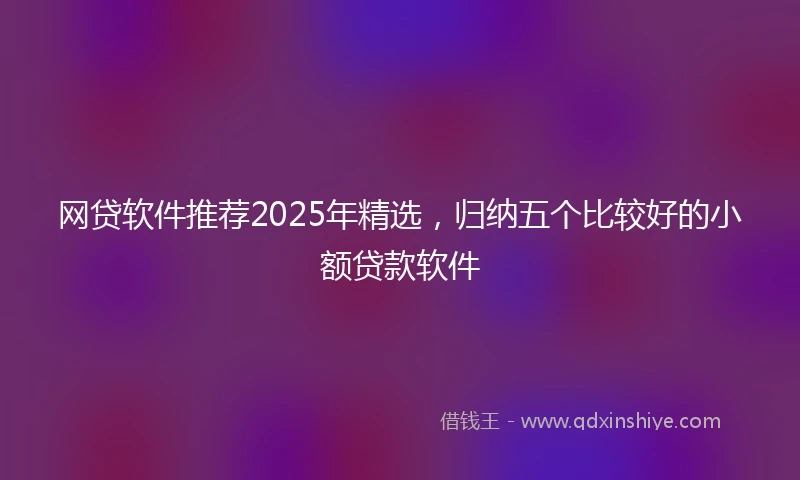 网贷软件推荐2025年精选，归纳五个比较好的小额贷款软件